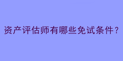 資產(chǎn)評估師有哪些免試條件？