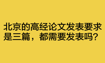 北京的高經(jīng)論文發(fā)表要求是三篇，都需要發(fā)表嗎？