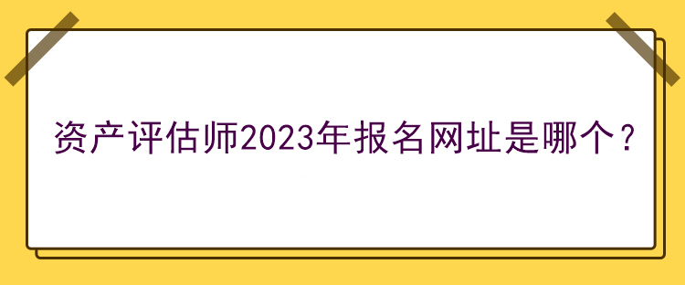 資產(chǎn)評(píng)估師2023年報(bào)名網(wǎng)址是哪個(gè)？