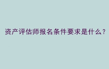 資產(chǎn)評估師報名條件要求是什么？