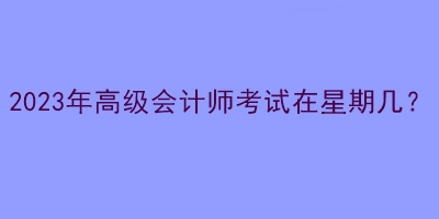 2023年高級會計師考試在星期幾？