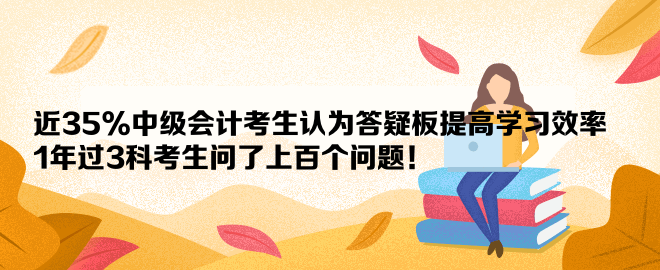 近35%中級會計考生認為答疑板提高學習效率 1年過3科考生問了上百個問題！