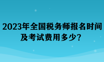 2023年全國稅務(wù)師報名時間及考試費用多少？