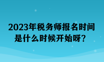 2023年稅務(wù)師報(bào)名時(shí)間是什么時(shí)候開(kāi)始呀？