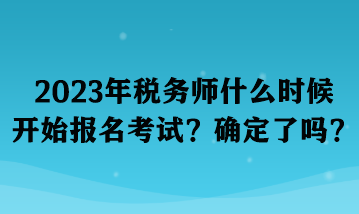 2023年稅務(wù)師什么時(shí)候開始報(bào)名考試？確定了嗎？