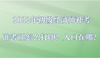 2022年初級經(jīng)濟師補考準考證怎么打??？入口在哪？