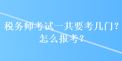 稅務(wù)師考試一共要考幾門？怎么報(bào)考？