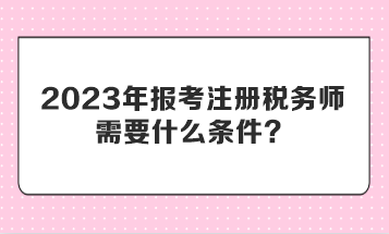 2023年報考注冊稅務(wù)師需要什么條件？