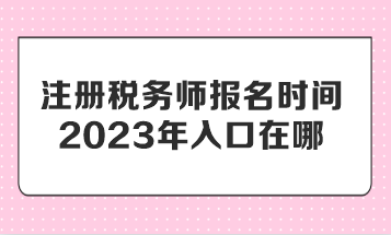 注冊稅務(wù)師報名時間2023年入口在哪？