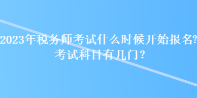 2023年稅務(wù)師考試什么時(shí)候開始報(bào)名？考試科目有幾門？