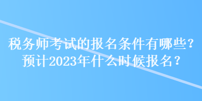 稅務師考試的報名條件有哪些？預計2023年什么時候報名？