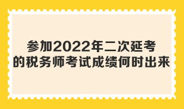 參加2022年二次延考的稅務(wù)師考試成績何時(shí)出來？