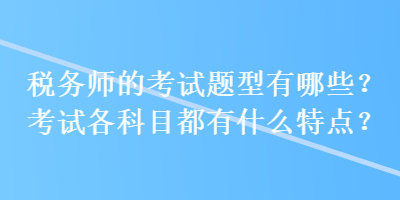 稅務(wù)師的考試題型有哪些？考試各科目都有什么特點？