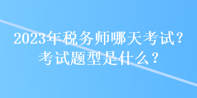 2023年稅務(wù)師哪天考試？考試題型是什么？