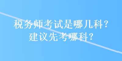 稅務(wù)師考試是哪幾科？建議先考哪科？