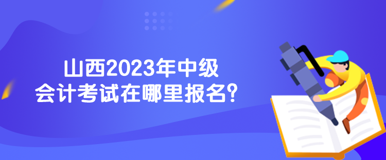 山西2023年中級會計(jì)考試在哪里報(bào)名？