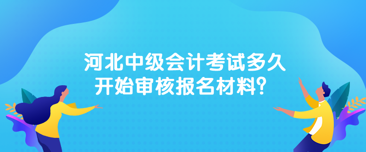 河北中級(jí)會(huì)計(jì)考試多久開(kāi)始審核報(bào)名材料？