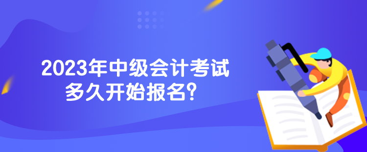 2023年中級(jí)會(huì)計(jì)考試多久開(kāi)始報(bào)名？