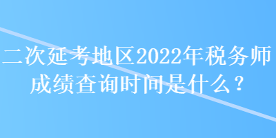 二次延考地區(qū)2022年稅務(wù)師成績(jī)查詢時(shí)間是什么？