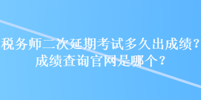 稅務(wù)師二次延期考試多久出成績？成績查詢官網(wǎng)是哪個(gè)？