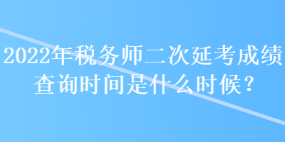 2022年稅務(wù)師二次延考成績查詢時間是什么時候？