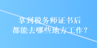 拿到稅務(wù)師證書后都能去哪些地方工作？