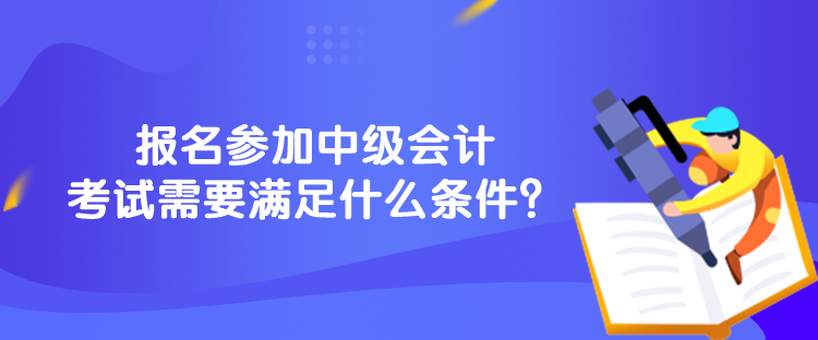 報名參加中級會計考試需要滿足什么條件？