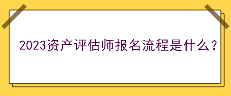 2023資產(chǎn)評估師報名流程是什么？