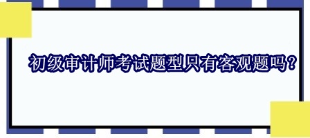 初級審計師考試題型只有客觀題嗎？