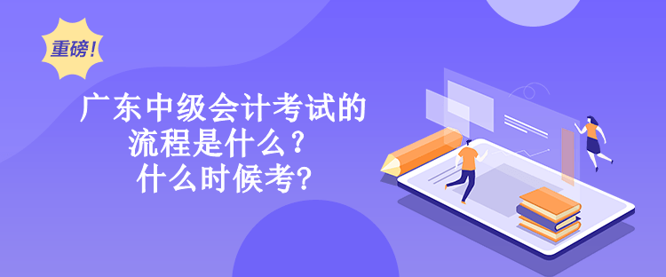 廣東中級(jí)會(huì)計(jì)考試的流程是什么？什么時(shí)候考?