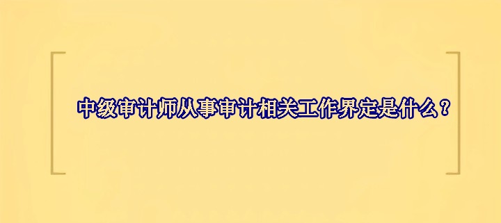 中級審計師從事審計相關(guān)工作界定是什么？