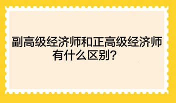 副高級經(jīng)濟師和正高級經(jīng)濟師有什么區(qū)別？