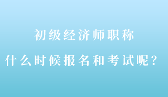 初級(jí)經(jīng)濟(jì)師職稱什么時(shí)候報(bào)名和考試呢？