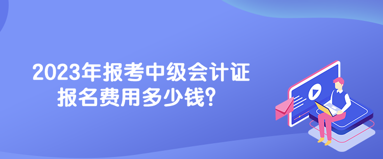 2023年報考中級會計證報名費用多少錢？