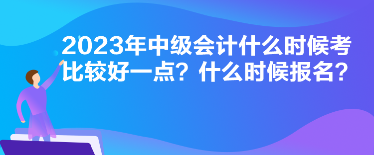 2023年中級會計什么時候考比較好一點(diǎn)？什么時候報名？