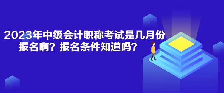 2023年中級會計(jì)職稱考試是幾月份報(bào)名啊？報(bào)名條件知道嗎？