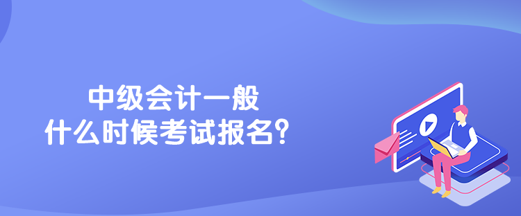 中級(jí)會(huì)計(jì)一般什么時(shí)候考試報(bào)名？