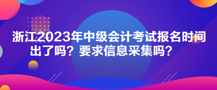 浙江2023年中級(jí)會(huì)計(jì)考試報(bào)名時(shí)間出了嗎？要求信息采集嗎？