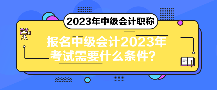 報名中級會計2023年考試需要什么條件？