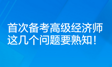 首次備考高級經(jīng)濟師，這幾個問題要熟知！