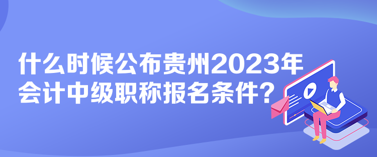 什么時(shí)候公布貴州2023年會計(jì)中級職稱報(bào)名條件？