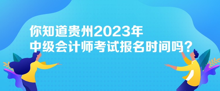 你知道貴州2023年中級會計師考試報名時間嗎？