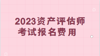 2023資產(chǎn)評估師考試報(bào)名費(fèi)用：每科95元