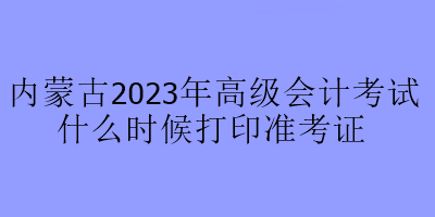 內(nèi)蒙古2023年高級(jí)會(huì)計(jì)考試什么時(shí)候打印準(zhǔn)考證