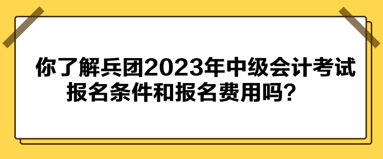 你了解兵團(tuán)2023年中級(jí)會(huì)計(jì)考試報(bào)名條件和報(bào)名費(fèi)用嗎？