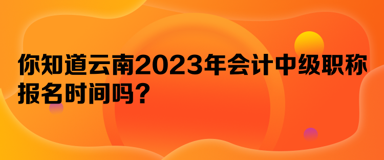 你知道云南2023年會計中級職稱報名時間嗎？