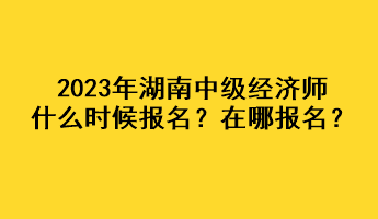 2023年湖南中級經(jīng)濟師什么時候報名？在哪報名？