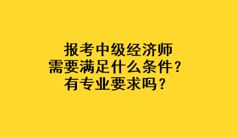 報(bào)考中級(jí)經(jīng)濟(jì)師需要滿(mǎn)足什么條件？有專(zhuān)業(yè)要求嗎？