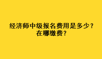 經(jīng)濟(jì)師中級(jí)報(bào)名費(fèi)用是多少？在哪繳費(fèi)？