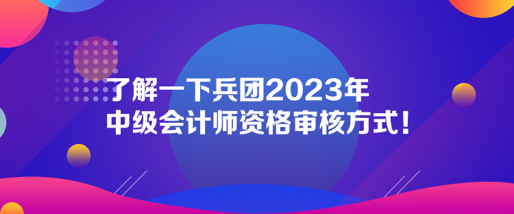 了解一下兵團2023年中級會計師資格審核方式！